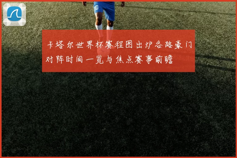 卡塔尔世界杯赛程图出炉各路豪门对阵时间一览与焦点赛事前瞻