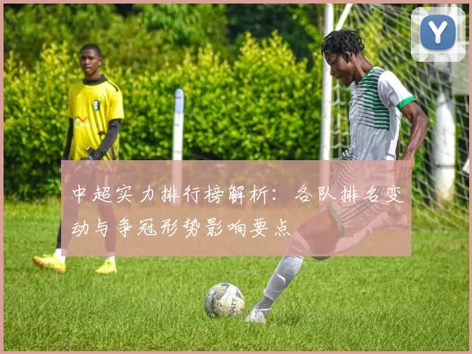 中超实力排行榜解析：各队排名变动与争冠形势影响要点