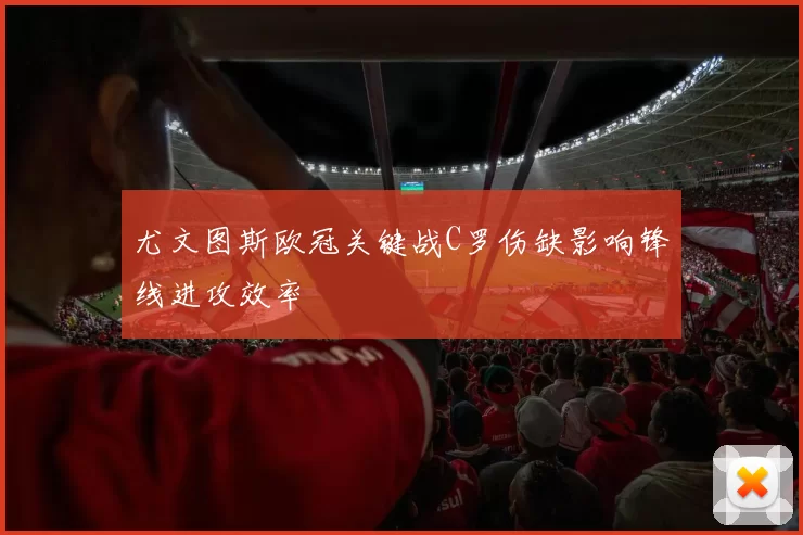 尤文图斯欧冠关键战C罗伤缺影响锋线进攻效率