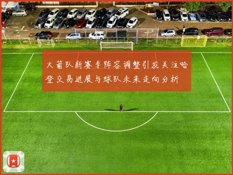 火箭队新赛季阵容调整引发关注哈登交易进展与球队未来走向分析