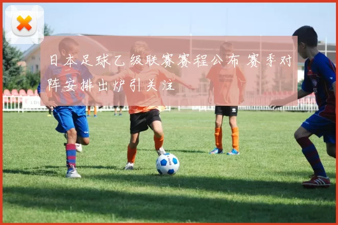 日本足球乙级联赛赛程公布 赛季对阵安排出炉引关注