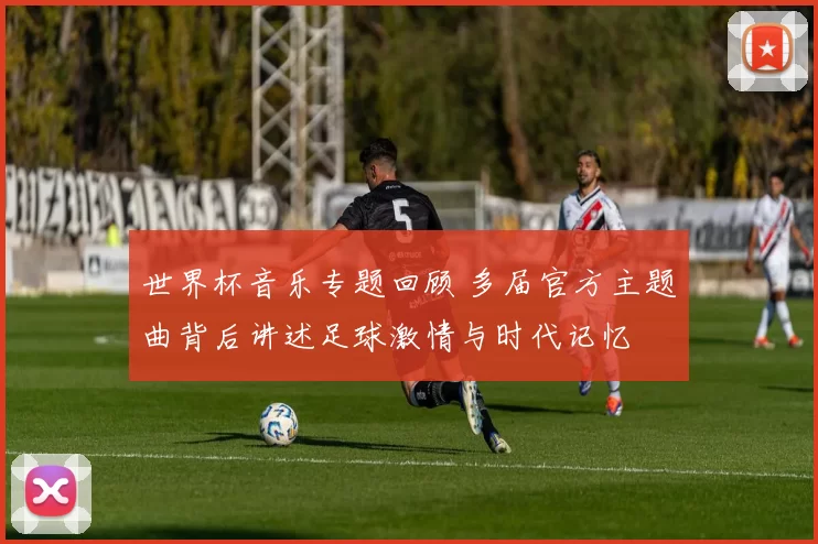 世界杯音乐专题回顾 多届官方主题曲背后讲述足球激情与时代记忆
