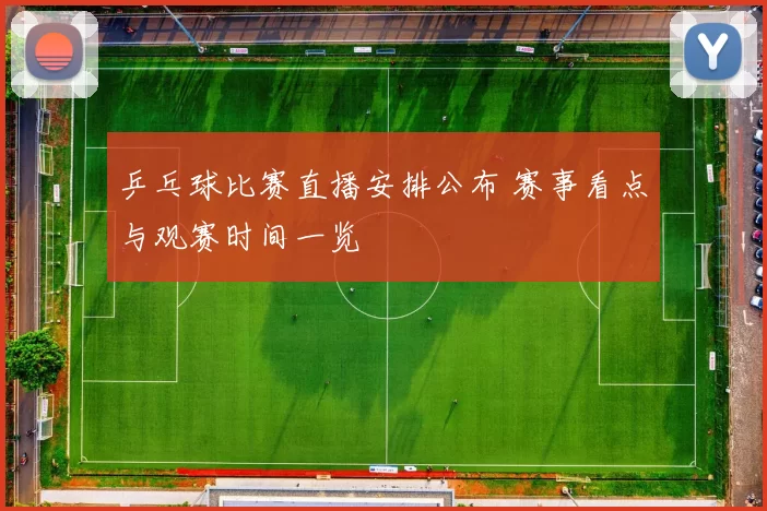 乒乓球比赛直播安排公布 赛事看点与观赛时间一览