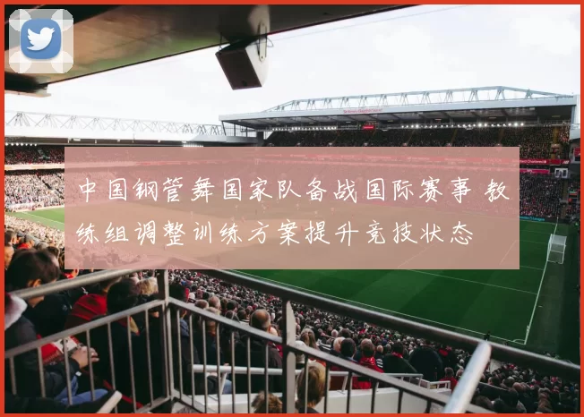 中国钢管舞国家队备战国际赛事 教练组调整训练方案提升竞技状态