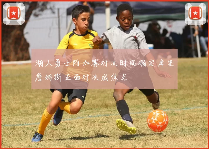 湖人勇士附加赛对决时间确定库里詹姆斯正面对决成焦点