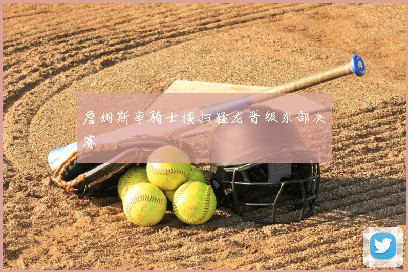 詹姆斯率骑士横扫猛龙晋级东部决赛