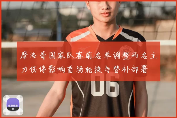 摩洛哥国家队赛前名单调整两名主力伤停影响首场轮换与替补部署
