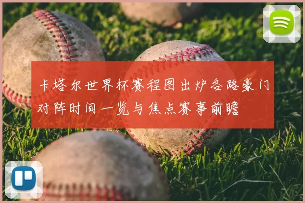 卡塔尔世界杯赛程图出炉各路豪门对阵时间一览与焦点赛事前瞻