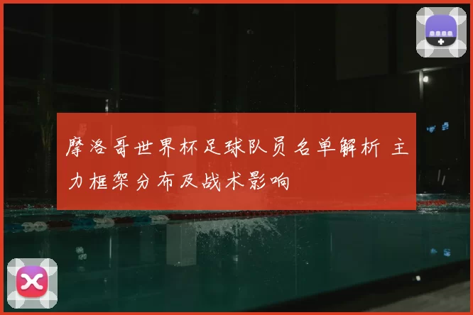 摩洛哥世界杯足球队员名单解析 主力框架分布及战术影响