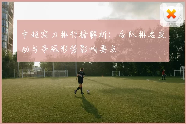中超实力排行榜解析：各队排名变动与争冠形势影响要点