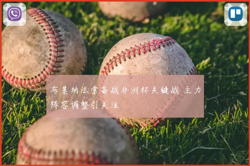 布基纳法索备战非洲杯关键战 主力阵容调整引关注