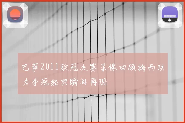 巴萨2011欧冠决赛录像回顾梅西助力夺冠经典瞬间再现