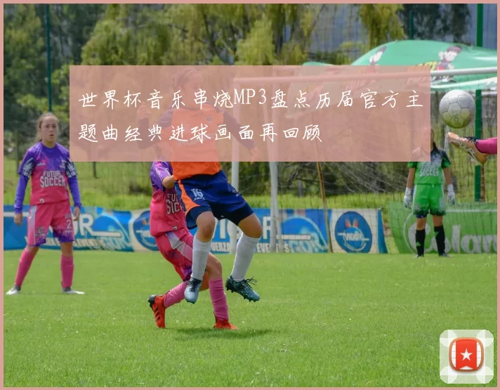 世界杯音乐串烧MP3盘点历届官方主题曲经典进球画面再回顾