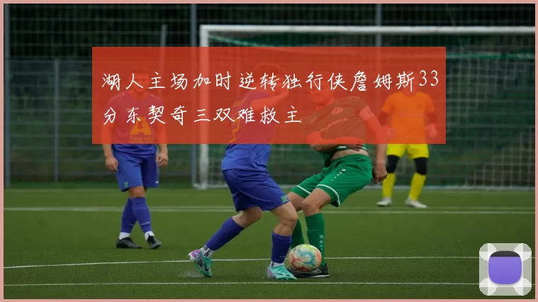 湖人主场加时逆转独行侠詹姆斯33分东契奇三双难救主