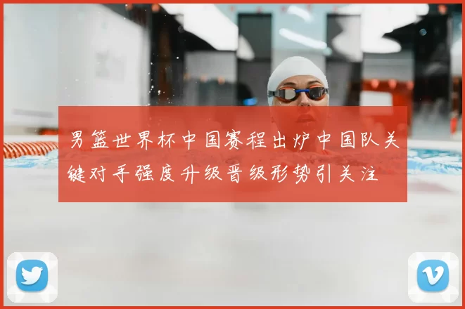 男篮世界杯中国赛程出炉中国队关键对手强度升级晋级形势引关注