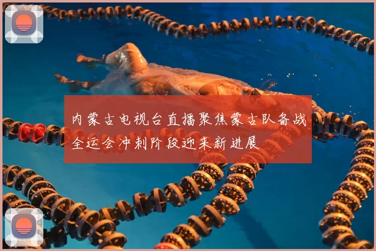 内蒙古电视台直播聚焦蒙古队备战全运会冲刺阶段迎来新进展