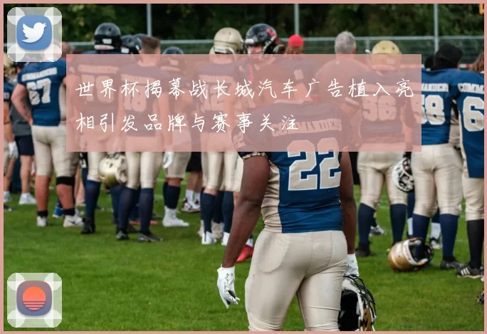 世界杯揭幕战长城汽车广告植入亮相引发品牌与赛事关注