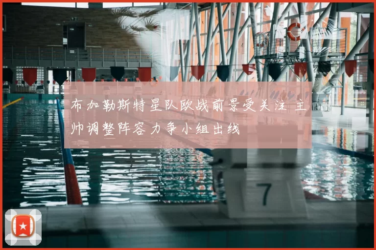 布加勒斯特星队欧战前景受关注 主帅调整阵容力争小组出线