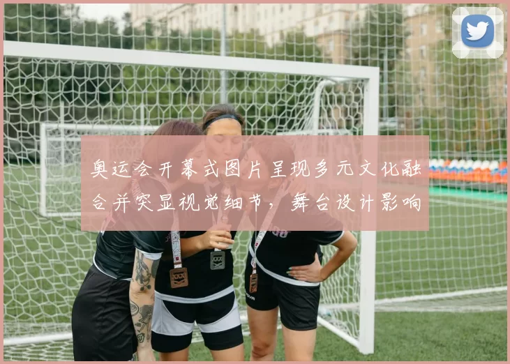 奥运会开幕式图片呈现多元文化融合并突显视觉细节，舞台设计影响观众观感