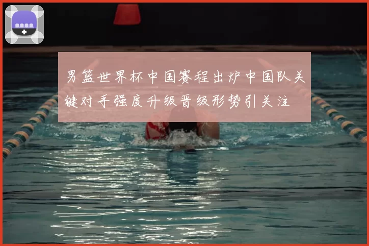 男篮世界杯中国赛程出炉中国队关键对手强度升级晋级形势引关注