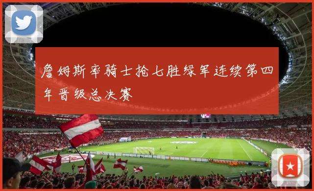 詹姆斯率骑士抢七胜绿军连续第四年晋级总决赛