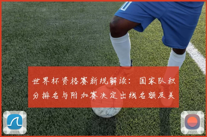 世界杯资格赛新规解读：国家队积分排名与附加赛决定出线名额及关键点