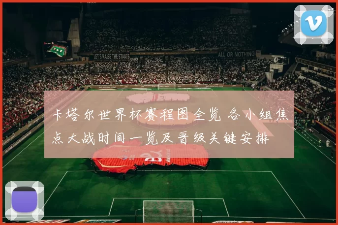 卡塔尔世界杯赛程图全览 各小组焦点大战时间一览及晋级关键安排