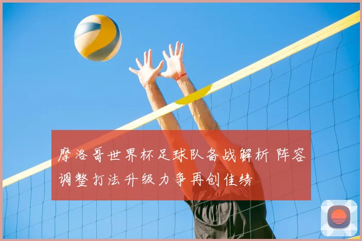 摩洛哥世界杯足球队备战解析 阵容调整打法升级力争再创佳绩