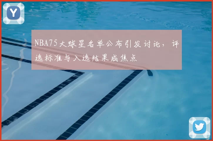 NBA75大球星名单公布引发讨论，评选标准与入选结果成焦点