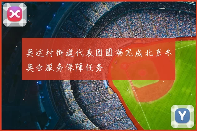 奥运村街道代表团圆满完成北京冬奥会服务保障任务