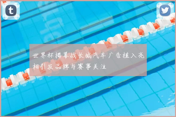 世界杯揭幕战长城汽车广告植入亮相引发品牌与赛事关注