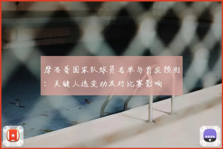 摩洛哥国家队球员名单与首发预测:关键人选变动及对比赛影响