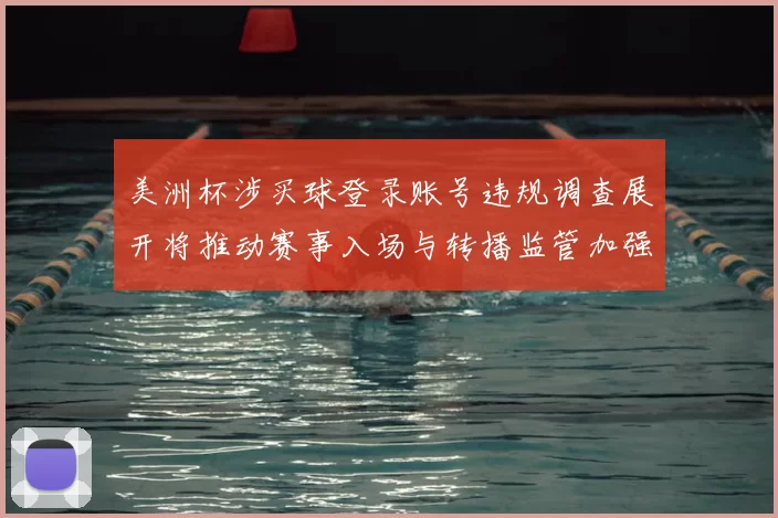 美洲杯涉买球登录账号违规调查展开将推动赛事入场与转播监管加强