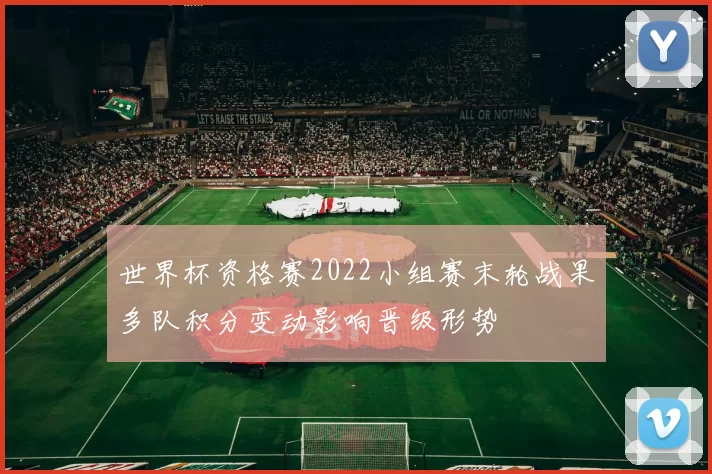 世界杯资格赛2022小组赛末轮战果多队积分变动影响晋级形势