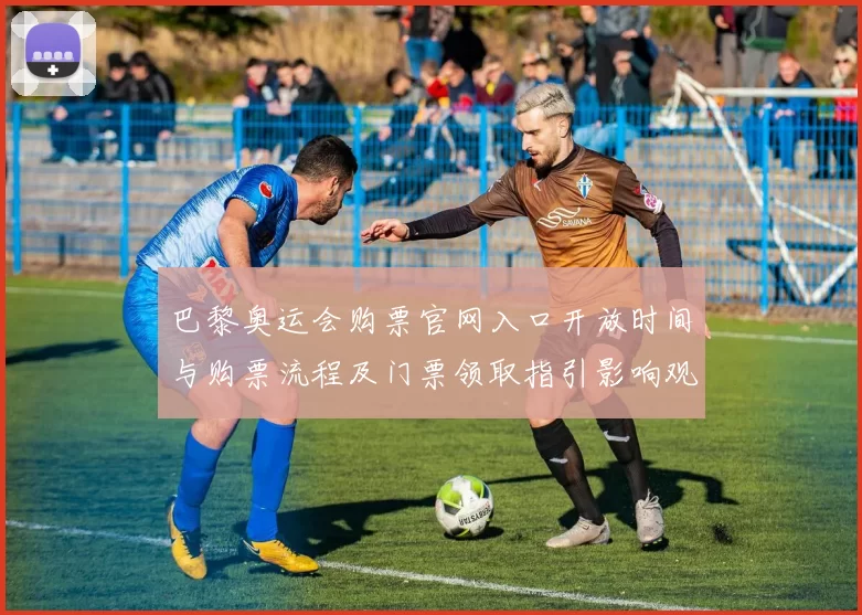 巴黎奥运会购票官网入口开放时间与购票流程及门票领取指引影响观赛安排