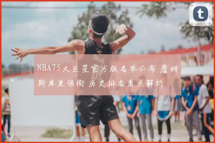 NBA75大巨星官方版名单公布 詹姆斯库里领衔 历史排名看点解析