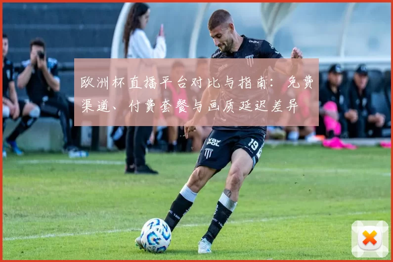 欧洲杯直播平台对比与指南:免费渠道、付费套餐与画质延迟差异