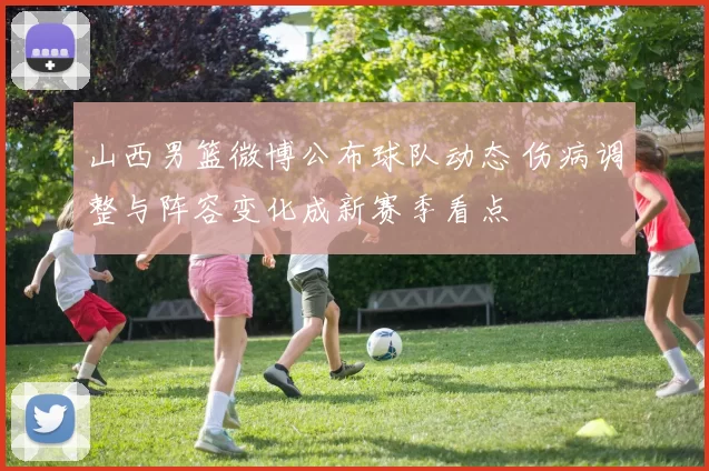 山西男篮微博公布球队动态 伤病调整与阵容变化成新赛季看点