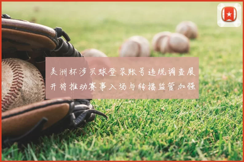 美洲杯涉买球登录账号违规调查展开将推动赛事入场与转播监管加强