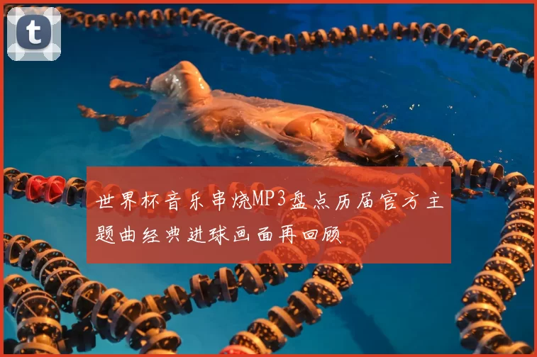 世界杯音乐串烧MP3盘点历届官方主题曲经典进球画面再回顾