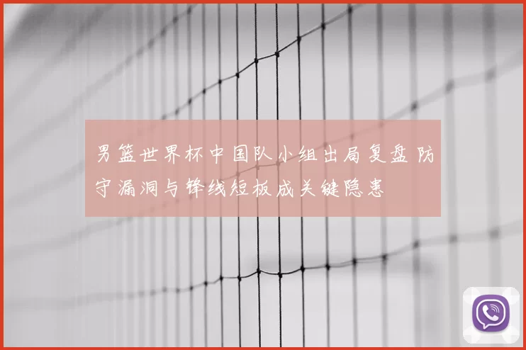 男篮世界杯中国队小组出局复盘 防守漏洞与锋线短板成关键隐患