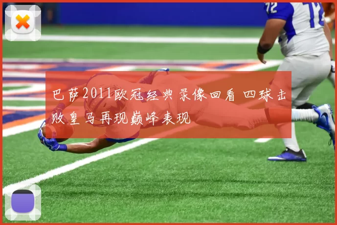 巴萨2011欧冠经典录像回看 四球击败皇马再现巅峰表现