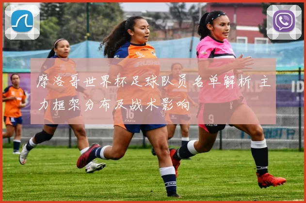 摩洛哥世界杯足球队员名单解析 主力框架分布及战术影响