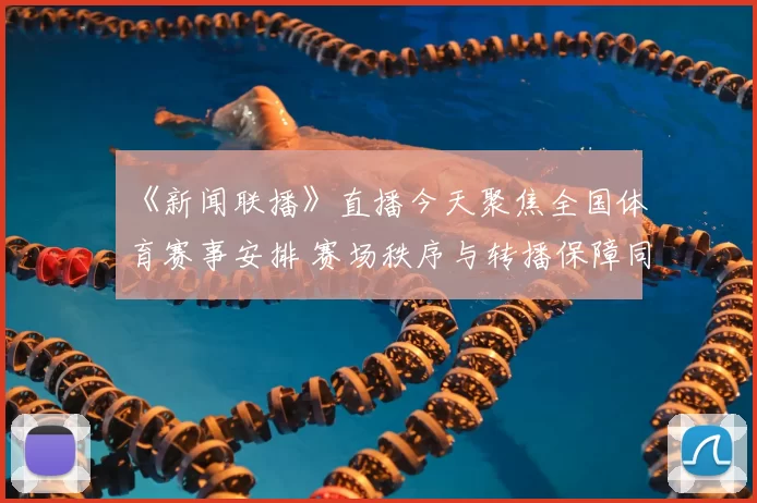 《新闻联播》直播今天聚焦全国体育赛事安排 赛场秩序与转播保障同步推进