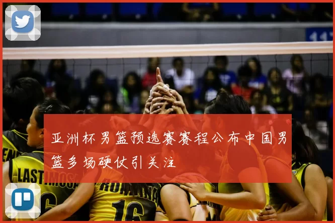 亚洲杯男篮预选赛赛程公布中国男篮多场硬仗引关注