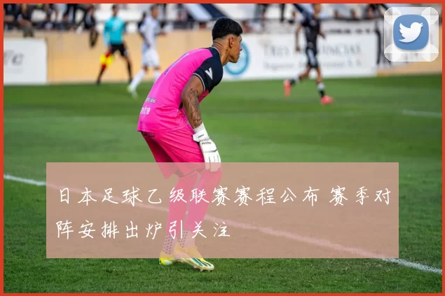 日本足球乙级联赛赛程公布 赛季对阵安排出炉引关注