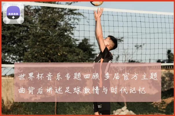 世界杯音乐专题回顾 多届官方主题曲背后讲述足球激情与时代记忆