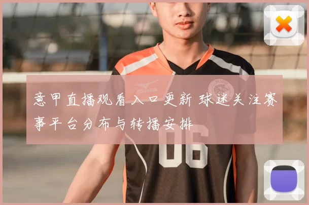 意甲直播观看入口更新 球迷关注赛事平台分布与转播安排