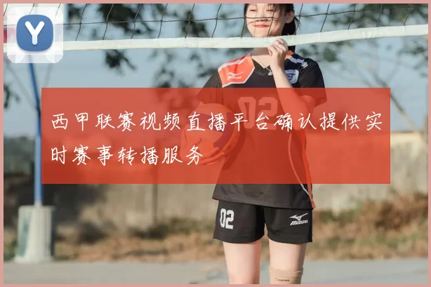 西甲联赛视频直播平台确认提供实时赛事转播服务