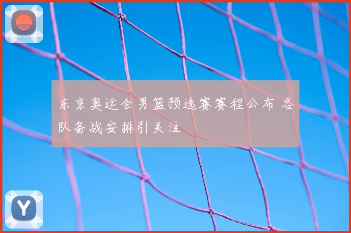 东京奥运会男篮预选赛赛程公布 各队备战安排引关注